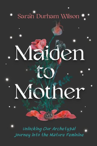 Maiden to Mother | Unlocking Our Archetypal Journey into the Mature Feminine | Sarah Durham Wilson