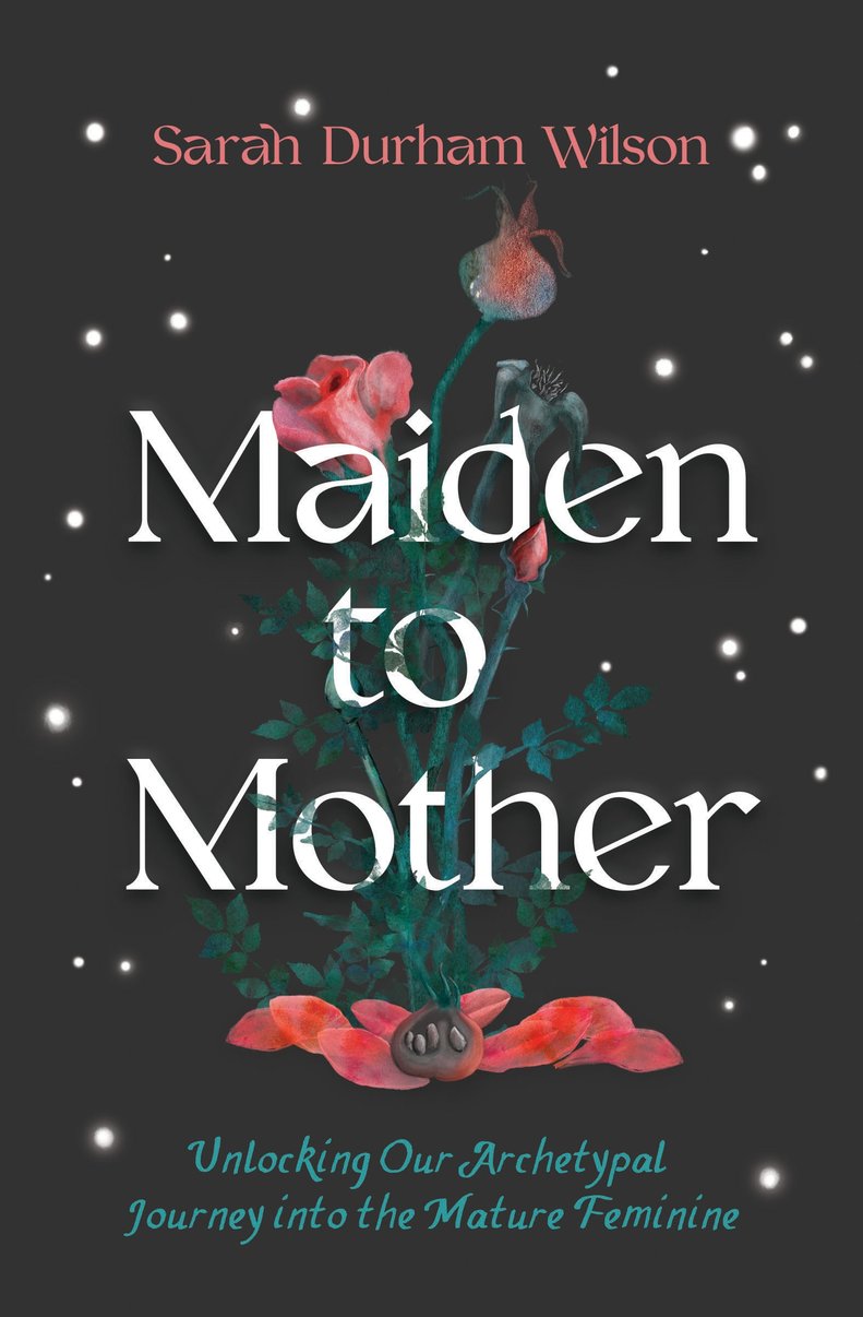 Maiden to Mother | Unlocking Our Archetypal Journey into the Mature Feminine | Sarah Durham Wilson